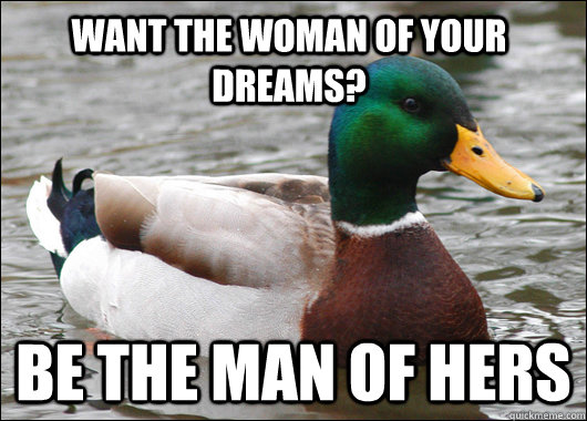 Want the woman of your dreams? Be the man of hers - Want the woman of your dreams? Be the man of hers  Actual Advice Mallard