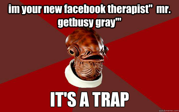 im your new facebook therapist''  mr. getbusy gray''' IT'S A TRAP  Admiral Ackbar Relationship Expert
