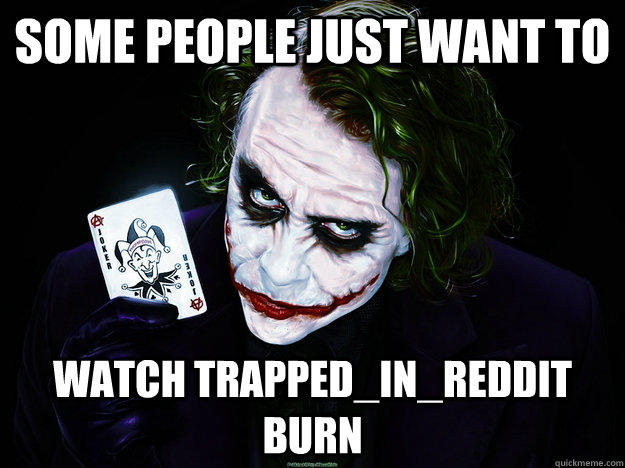 Some people just want to watch TRAPPED_IN_REDDIT  burn  How i feel downvoting something with 100s of upvotes Fixed