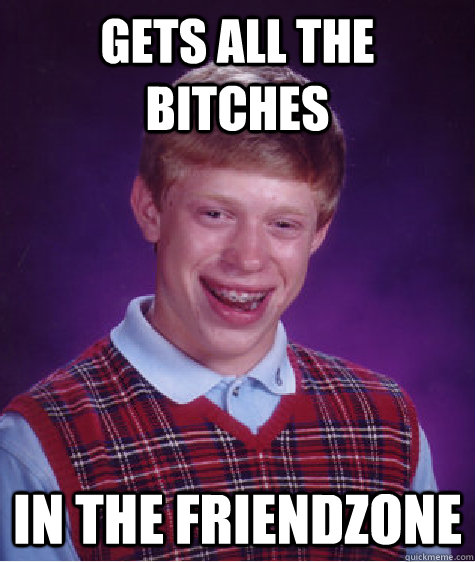 gets all the bitches in the friendzone  Bad Luck Brian