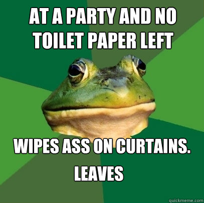 at a party and no toilet paper left wipes ass on curtains. leaves  Foul Bachelor Frog