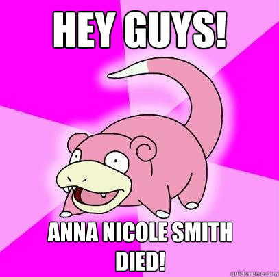 Hey guys! Anna Nicole Smith
died!  Slowpoke