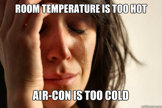 ROOM TEMPERATURE IS TOO HOT
 AIR-CON IS TOO COLD  First World Problems