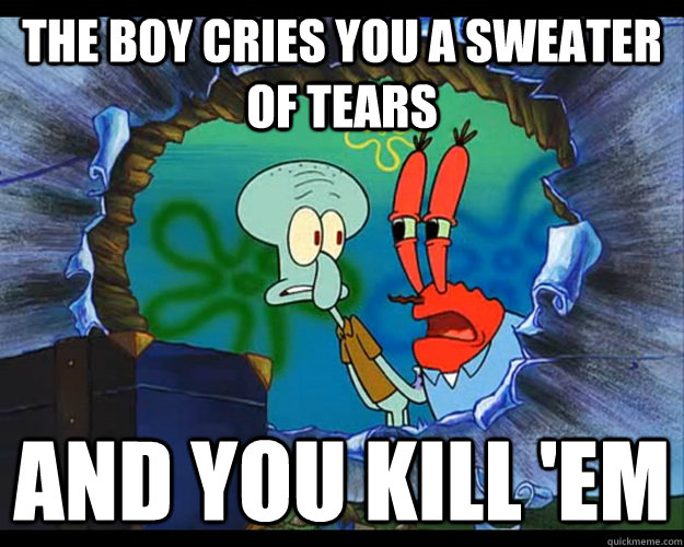 The boy cries you a sweater of tears and you kill 'em - The boy cries you a sweater of tears and you kill 'em  Feel Bad Crabs