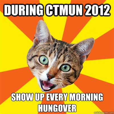 during ctmun 2012 show up every morning hungover - during ctmun 2012 show up every morning hungover  Bad Advice Cat