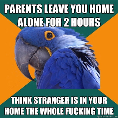 parents leave you home alone for 2 hours think stranger is in your home the whole fucking time  Paranoid Parrot