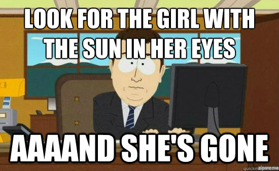 Look for the girl with the sun in her eyes AAAAND she's gone  aaaand its gone