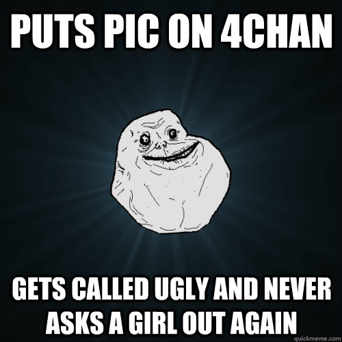 Puts pic on 4CHan Gets called ugly and never asks a girl out again  Forever Alone