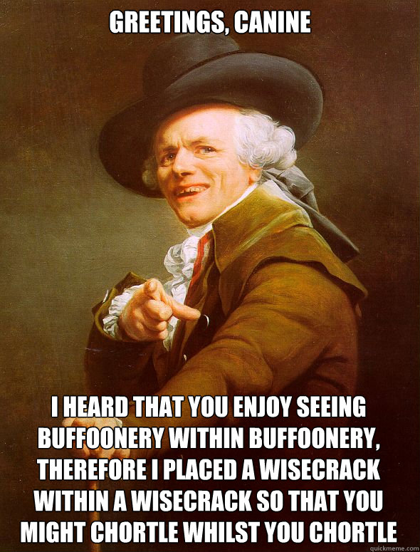 greetings, canine i heard that you enjoy seeing buffoonery within buffoonery, therefore i placed a wisecrack within a wisecrack so that you might chortle whilst you chortle  Joseph Ducreux