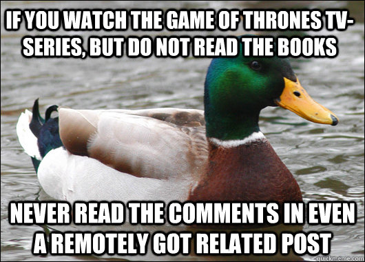If you watch the Game of Thrones TV-series, but do not read the books Never read the comments in even a remotely GoT related post  Actual Advice Mallard