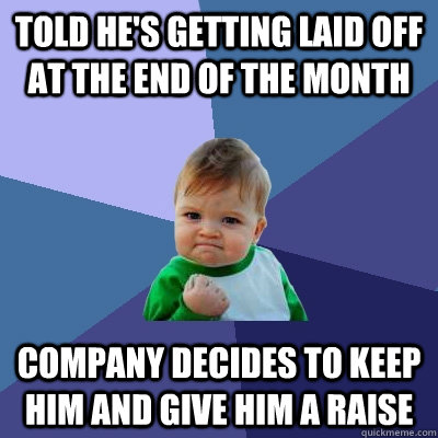 told he's getting laid off at the end of the month company decides to keep him and give him a raise - told he's getting laid off at the end of the month company decides to keep him and give him a raise  Misc