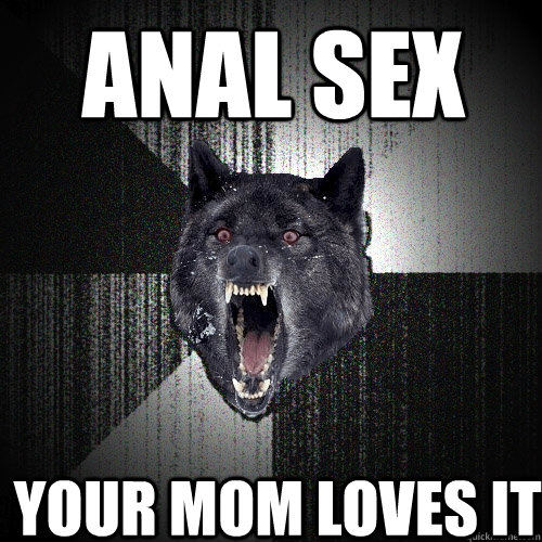 ANAL SEX YOUR MOM LOVES IT  Insanity Wolf