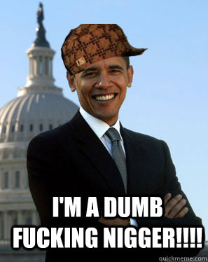 I'm a dumb fucking nigger!!!!  stays quiet  Scumbag Obama