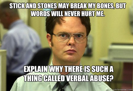 Stick and stones may break my bones, but words will never hurt me.  Explain why there is such a thing called verbal abuse? - Stick and stones may break my bones, but words will never hurt me.  Explain why there is such a thing called verbal abuse?  Schrute