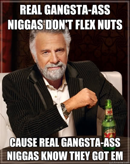 real gangsta-ass niggas don't flex nuts cause real gangsta-ass niggas know they got em - real gangsta-ass niggas don't flex nuts cause real gangsta-ass niggas know they got em  The Most Interesting Man In The World