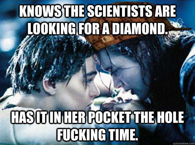 Knows the scientists are looking for a diamond. Has it in her pocket the hole fucking time.  