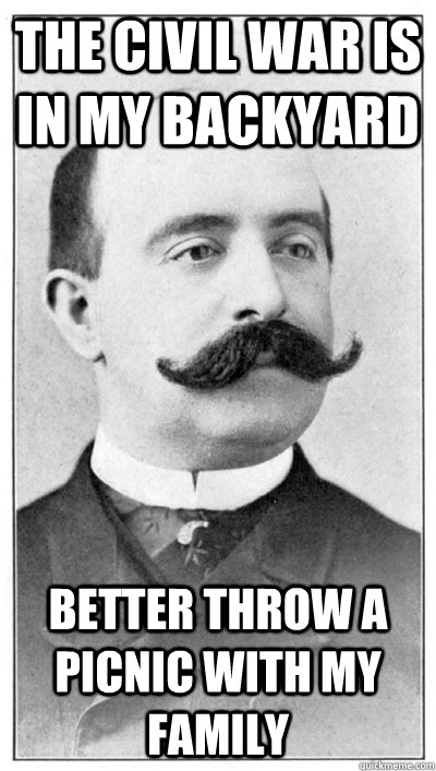 The Civil War is in my backyard Better throw a picnic with my family   19th Century Hipster Gentleman