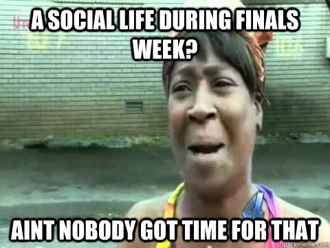 A social life during finals week? AINT NOBODY GOT TIME FOR THAT - A social life during finals week? AINT NOBODY GOT TIME FOR THAT  Misc