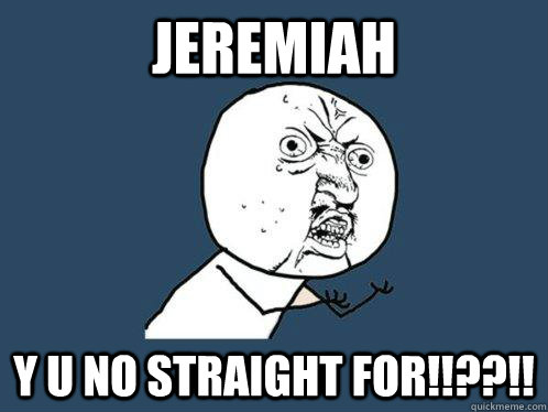 jeremiah y u no straight for!!??!!  Y U No