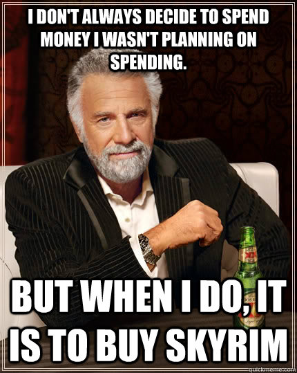 I don't always decide to spend money I wasn't planning on spending. but when I do, It is to buy Skyrim  The Most Interesting Man In The World
