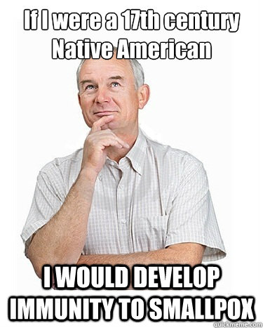 If I were a 17th century Native American I WOULD DEVELOP IMMUNITY TO SMALLPOX  Victim-blaming Middle Class White Man