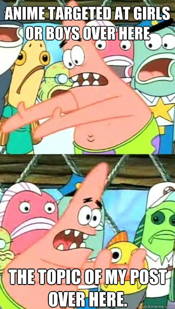 Anime targeted at girls or boys over here The topic of my post over here.  Push it somewhere else Patrick