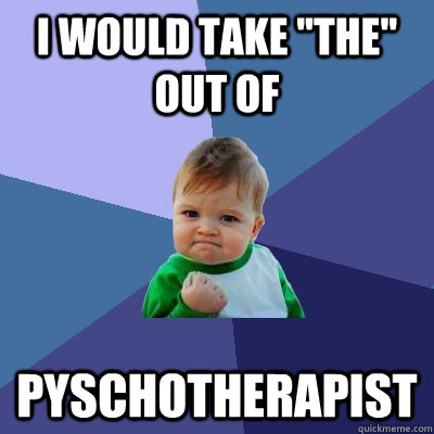i would take ''the'' out of pyschotherapist  Success Kid