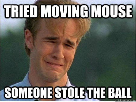 tried moving mouse someone stole the ball - tried moving mouse someone stole the ball  1990s Problems