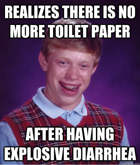 realizes there is no more toilet paper after having explosive diarrhea - realizes there is no more toilet paper after having explosive diarrhea  Badluckbrian