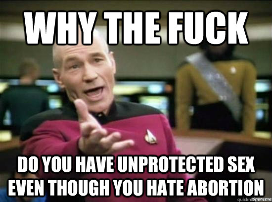 Why the fuck Do you have unprotected sex even though you hate abortion  Annoyed Picard HD