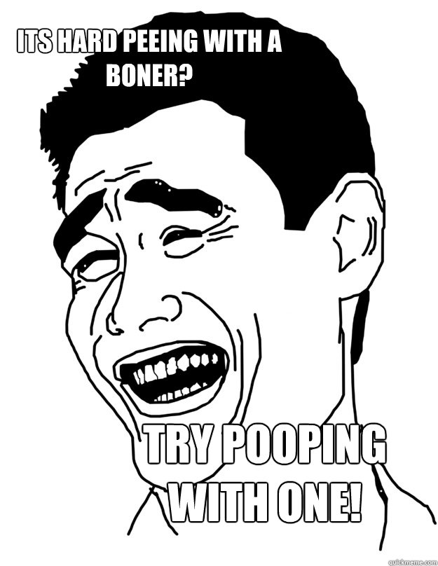 Its hard peeing with a boner? Try pooping with one!  Bitch please!