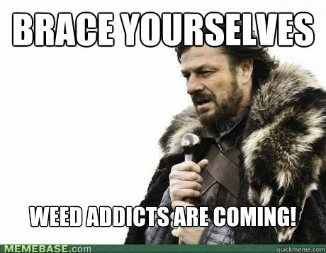 BRACE YOURSELVES Weed addicts are coming! - BRACE YOURSELVES Weed addicts are coming!  Misc