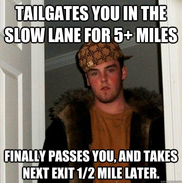 Tailgates you in the slow lane for 5+ miles Finally passes you, and takes next exit 1/2 mile later.  Scumbag Steve