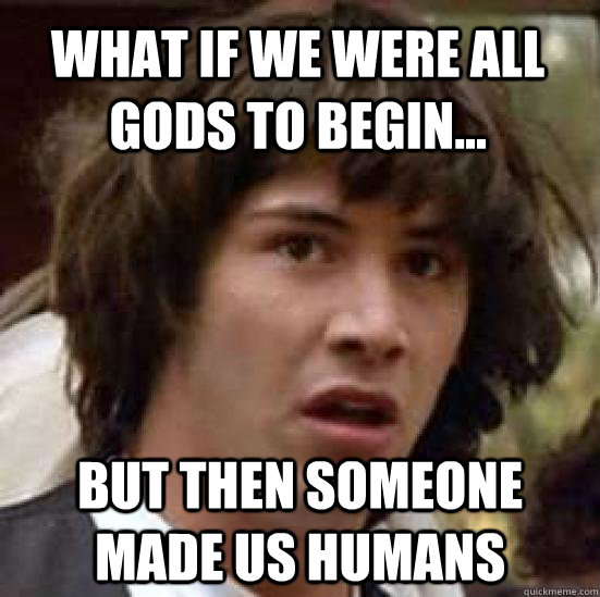 What if we were all gods to begin... But then someone made us humans  conspiracy keanu