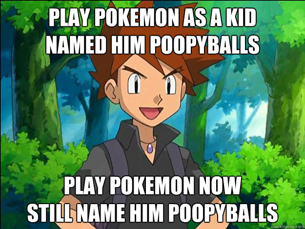 Play pokemon as a kid 
Named him Poopyballs
 Play pokemon now
Still Name him poopyballs  