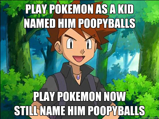 Play pokemon as a kid 
Named him Poopyballs
 Play pokemon now
Still Name him poopyballs  Pokemon Rival