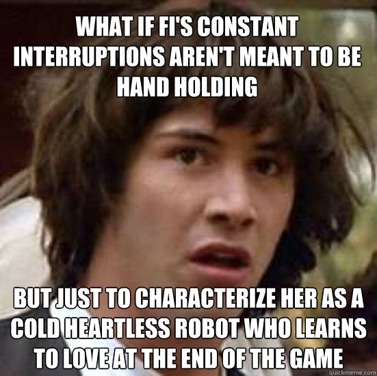 what if fi's constant interruptions aren't meant to be hand holding but just to characterize her as a cold heartless robot who learns to love at the end of the game  conspiracy keanu