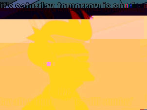 IT'S SATURDAY, TOMORROW IS SUNDAY THE DAY AFTER TOMORROW IS 'STILL SUNDAY' Futurama Fry