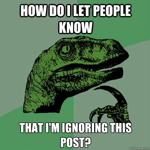 how do i let people know that i'm ignoring this post? - how do i let people know that i'm ignoring this post?  Philosoraptor