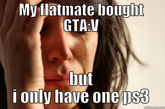 MY FLATMATE BOUGHT GTA:V BUT I ONLY HAVE ONE PS3 First World Problems