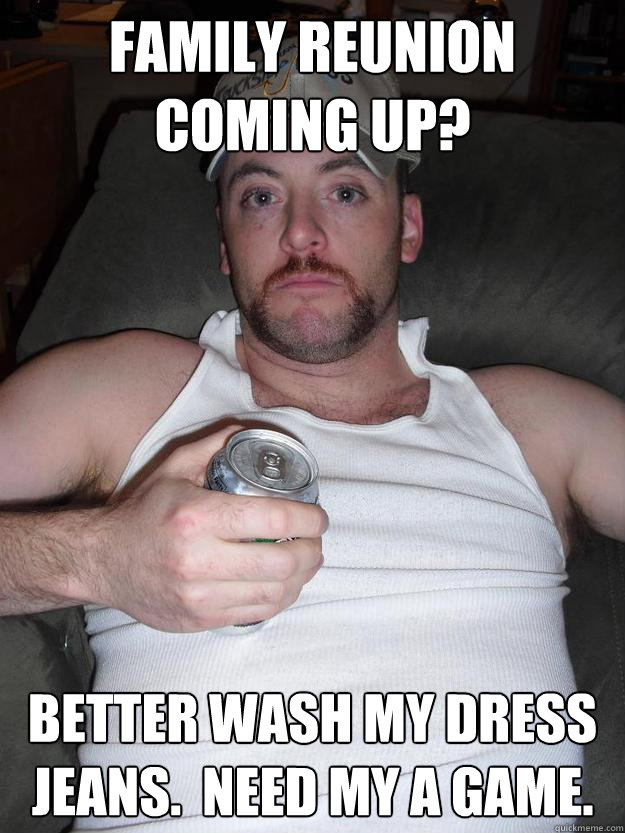 Family Reunion coming up? Better wash my dress jeans.  Need my A game. - Family Reunion coming up? Better wash my dress jeans.  Need my A game.  Redneck Ranger