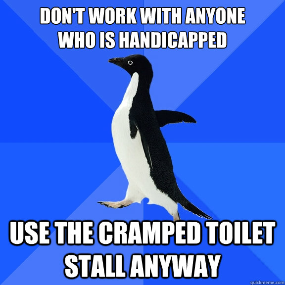 Don't work with anyone 
who is handicapped use the cramped toilet stall anyway  Socially Awkward Penguin