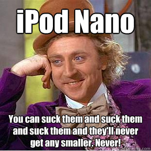 iPod Nano You can suck them and suck them and suck them and they'll never get any smaller. Never!  Creepy Wonka