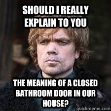 Should I really explain to you The meaning of a closed bathroom door in our house?  