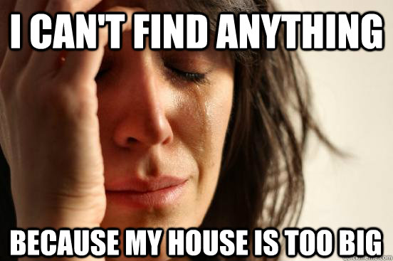 I CAN't find anything Because my house is too big  First World Problems