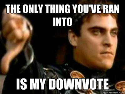 THE ONLY THING YOU'VE RAN INTO IS MY DOWNVOTE  Downvoting Roman
