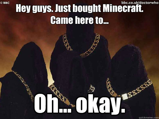 Hey guys. Just bought Minecraft. Came here to... Oh... okay. - Hey guys. Just bought Minecraft. Came here to... Oh... okay.  doctor who Adherents of the Repeated Meme
