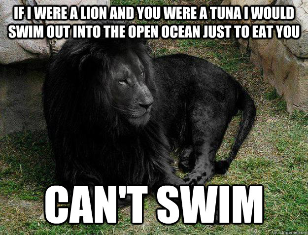 if i were a lion and you were a tuna i would swim out into the open ocean just to eat you can't swim - if i were a lion and you were a tuna i would swim out into the open ocean just to eat you can't swim  Black Lion Problems