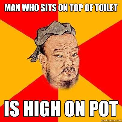 man who sits on top of toilet is high on pot  Confucius says