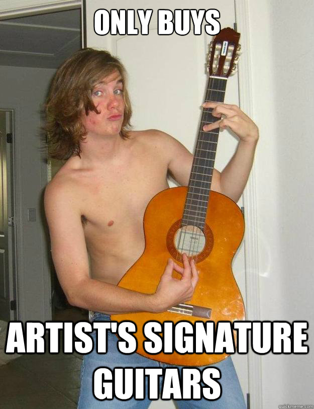only buys artist's signature guitars  Poser Metalhead